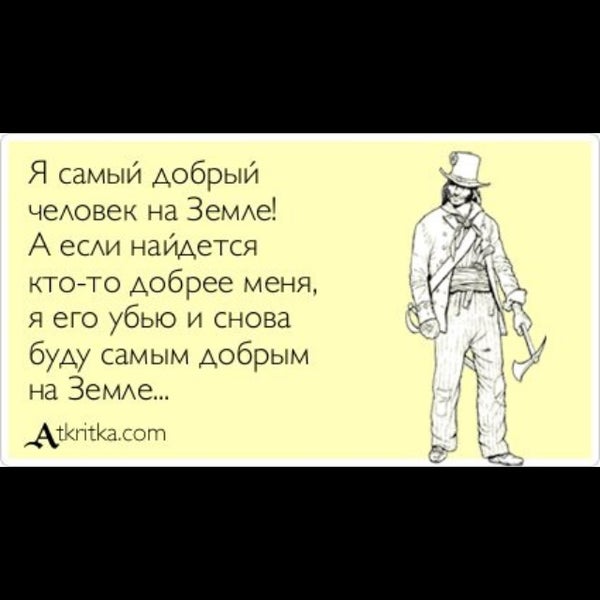 Иначе если нашлось. Самый добрый человек. Я самый добрый человек на земле.