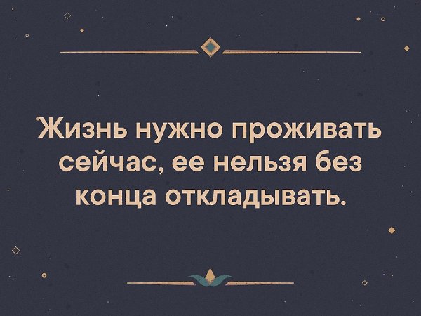 Прожить основной. Жизнь нужно проживать сейчас. Жизнь нужно проживать сейчас; её нельзя без конца откладывать.. Жизнь надо прожить. Жить нужно сегодня.