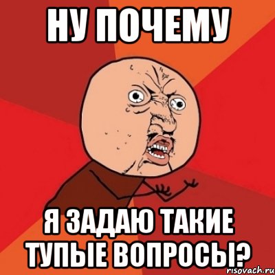 Что такое задал. Почему Мем. Почему я Мем. Почему я такая тупая. Тупые вопросы Мем.