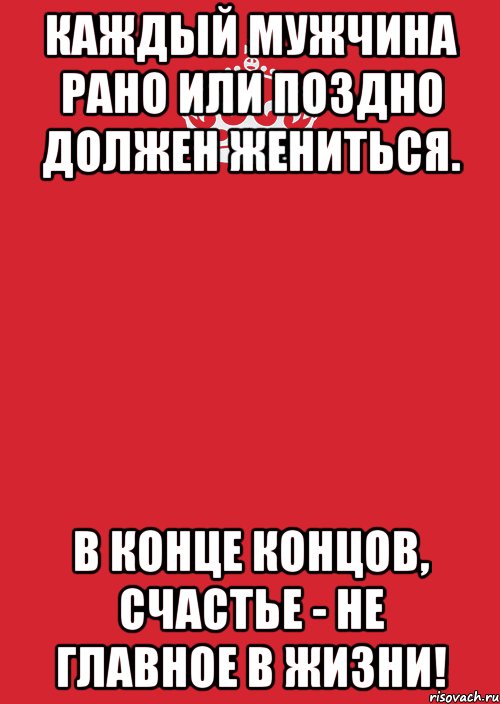 В конце концов. Каждый мужчина рано или поздно. Каждый мужчина рано или поздно должен жениться. Каждый мужчина должен жениться счастье не главное. Каждый мужчина.