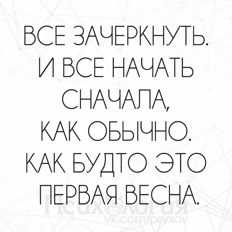 Я все начну сначала. Всё зачеркнуть и всё начать сначала. Начать все сначала. И всё начать сначала как будто это первая Весна. Все зачеркнуть и все начать сначала как будто это первая Весна.